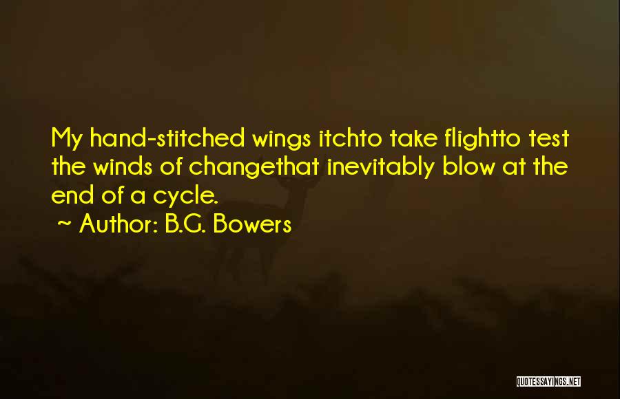 B.G. Bowers Quotes: My Hand-stitched Wings Itchto Take Flightto Test The Winds Of Changethat Inevitably Blow At The End Of A Cycle.