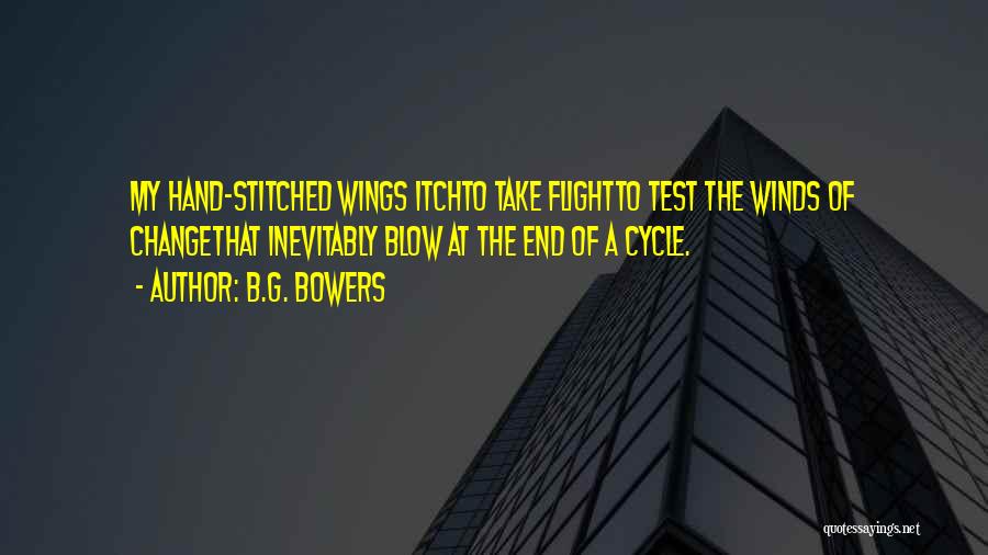 B.G. Bowers Quotes: My Hand-stitched Wings Itchto Take Flightto Test The Winds Of Changethat Inevitably Blow At The End Of A Cycle.