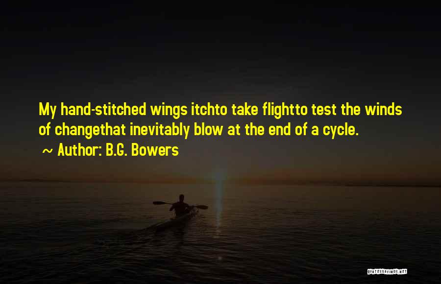 B.G. Bowers Quotes: My Hand-stitched Wings Itchto Take Flightto Test The Winds Of Changethat Inevitably Blow At The End Of A Cycle.