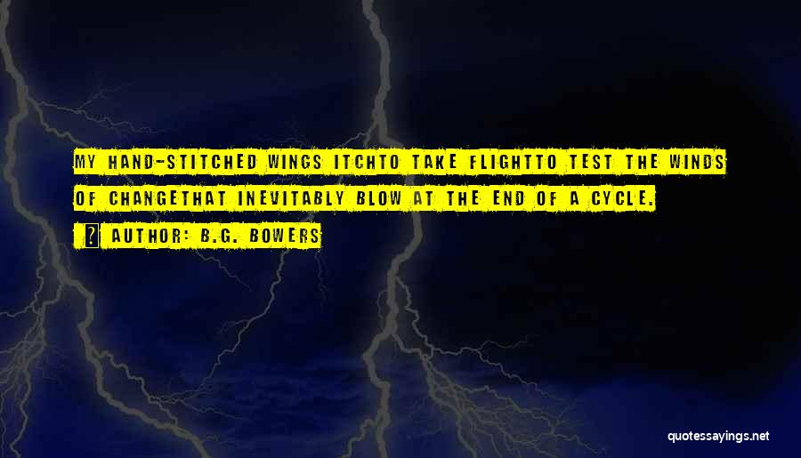 B.G. Bowers Quotes: My Hand-stitched Wings Itchto Take Flightto Test The Winds Of Changethat Inevitably Blow At The End Of A Cycle.