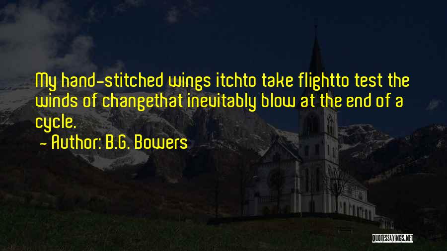 B.G. Bowers Quotes: My Hand-stitched Wings Itchto Take Flightto Test The Winds Of Changethat Inevitably Blow At The End Of A Cycle.