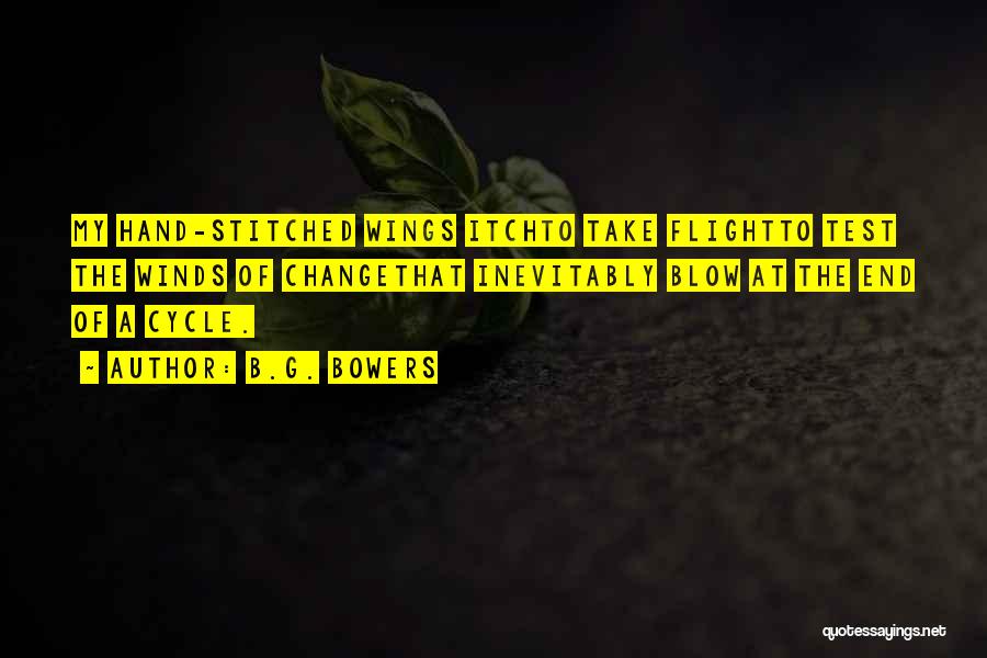 B.G. Bowers Quotes: My Hand-stitched Wings Itchto Take Flightto Test The Winds Of Changethat Inevitably Blow At The End Of A Cycle.