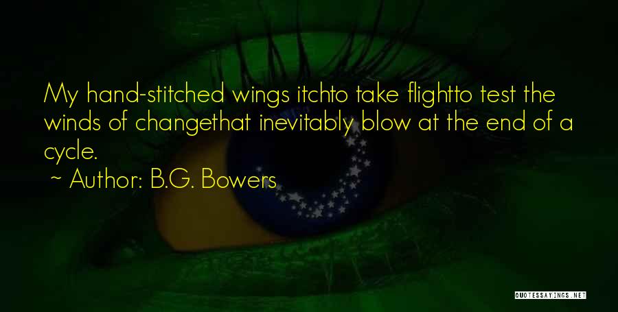 B.G. Bowers Quotes: My Hand-stitched Wings Itchto Take Flightto Test The Winds Of Changethat Inevitably Blow At The End Of A Cycle.