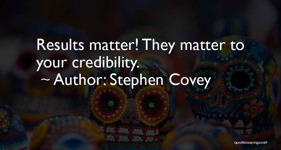 Stephen Covey Quotes: Results Matter! They Matter To Your Credibility.