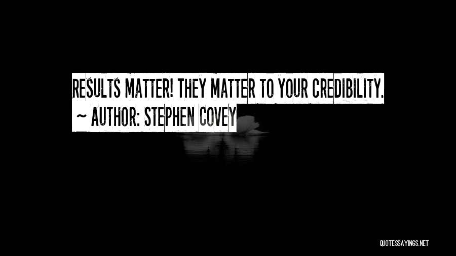 Stephen Covey Quotes: Results Matter! They Matter To Your Credibility.