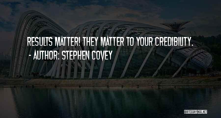 Stephen Covey Quotes: Results Matter! They Matter To Your Credibility.