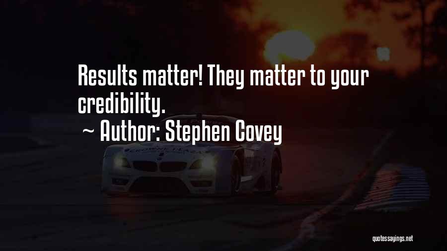 Stephen Covey Quotes: Results Matter! They Matter To Your Credibility.