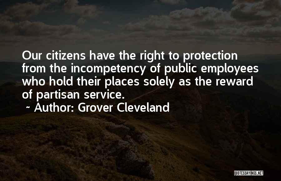 Grover Cleveland Quotes: Our Citizens Have The Right To Protection From The Incompetency Of Public Employees Who Hold Their Places Solely As The