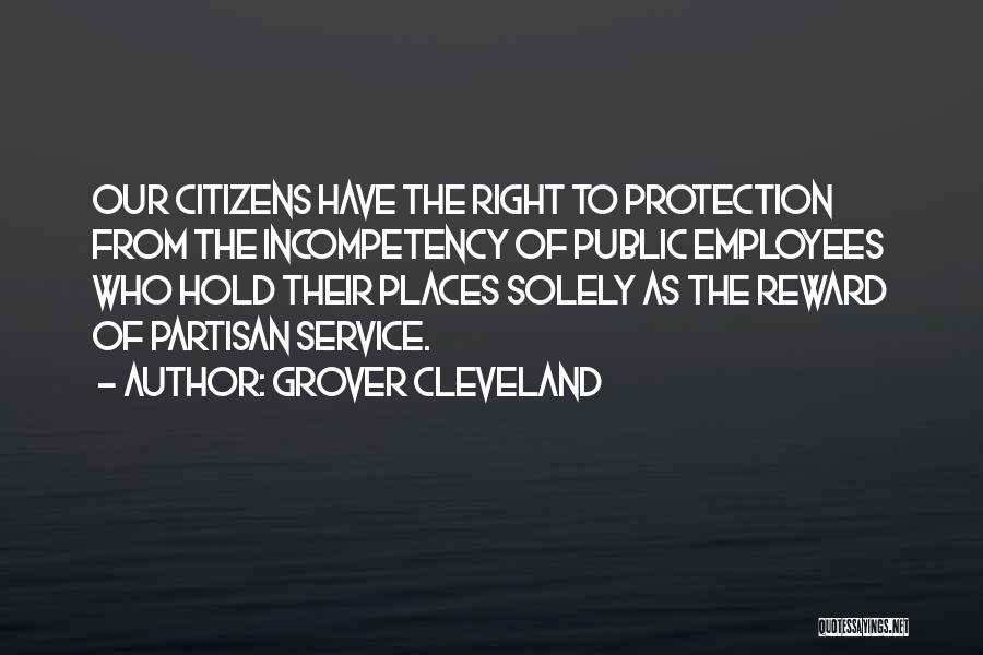 Grover Cleveland Quotes: Our Citizens Have The Right To Protection From The Incompetency Of Public Employees Who Hold Their Places Solely As The