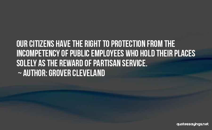 Grover Cleveland Quotes: Our Citizens Have The Right To Protection From The Incompetency Of Public Employees Who Hold Their Places Solely As The