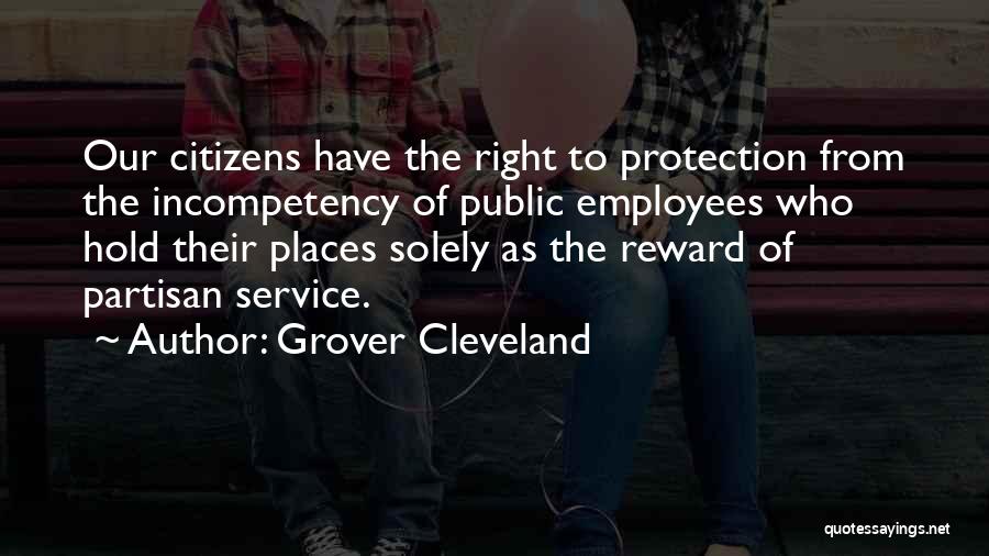 Grover Cleveland Quotes: Our Citizens Have The Right To Protection From The Incompetency Of Public Employees Who Hold Their Places Solely As The