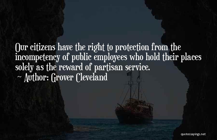 Grover Cleveland Quotes: Our Citizens Have The Right To Protection From The Incompetency Of Public Employees Who Hold Their Places Solely As The