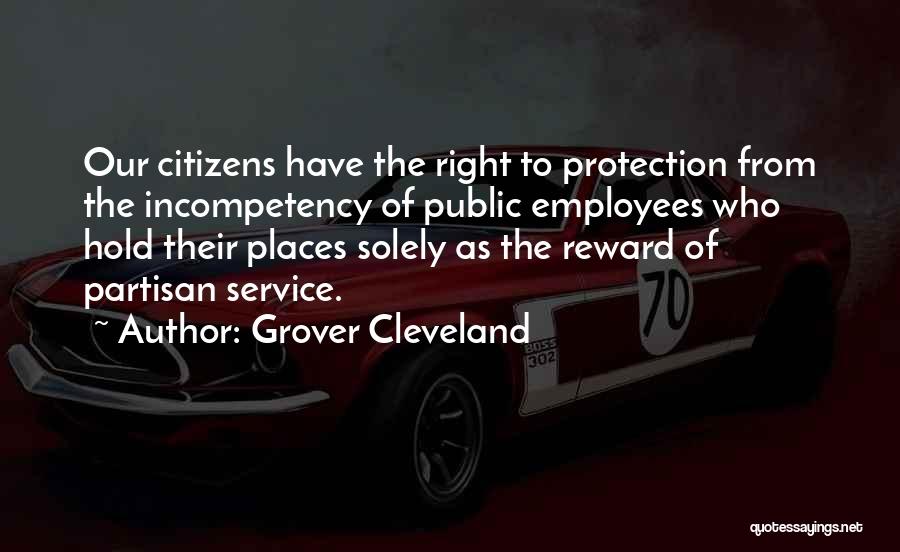 Grover Cleveland Quotes: Our Citizens Have The Right To Protection From The Incompetency Of Public Employees Who Hold Their Places Solely As The