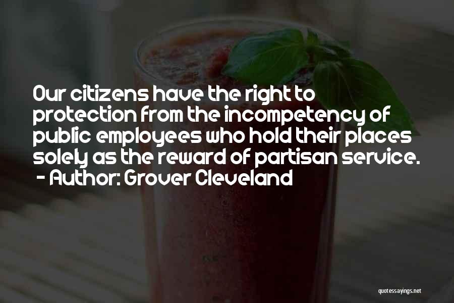 Grover Cleveland Quotes: Our Citizens Have The Right To Protection From The Incompetency Of Public Employees Who Hold Their Places Solely As The