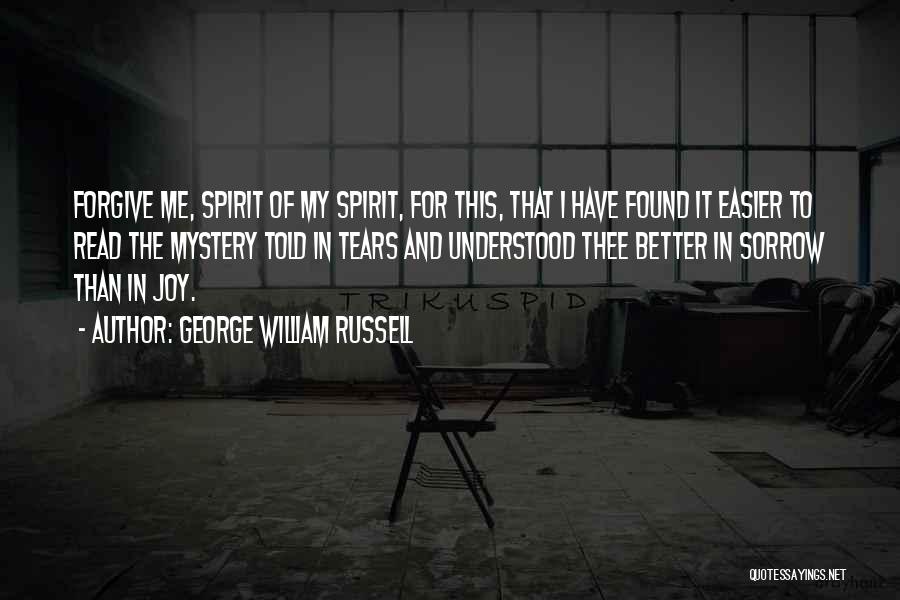 George William Russell Quotes: Forgive Me, Spirit Of My Spirit, For This, That I Have Found It Easier To Read The Mystery Told In