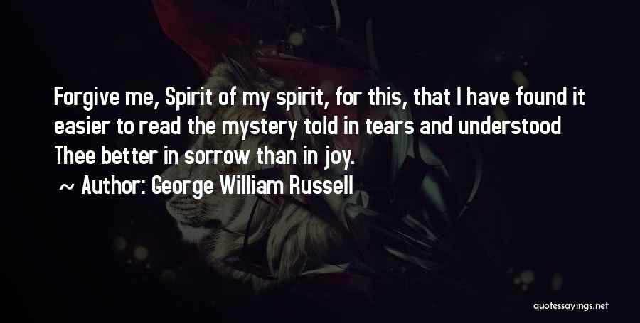 George William Russell Quotes: Forgive Me, Spirit Of My Spirit, For This, That I Have Found It Easier To Read The Mystery Told In