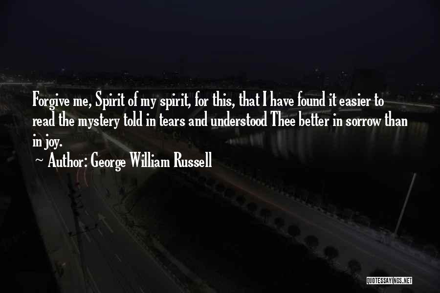 George William Russell Quotes: Forgive Me, Spirit Of My Spirit, For This, That I Have Found It Easier To Read The Mystery Told In