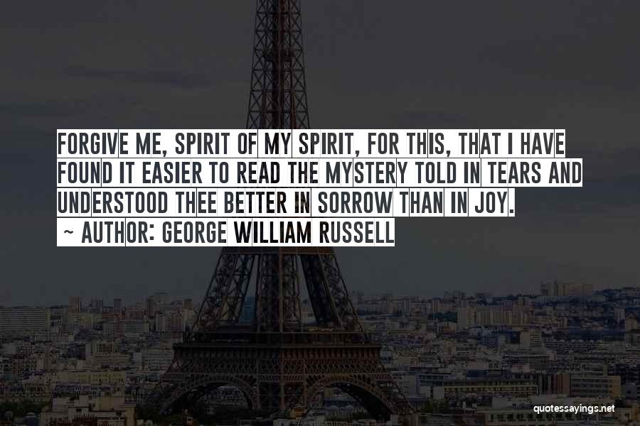 George William Russell Quotes: Forgive Me, Spirit Of My Spirit, For This, That I Have Found It Easier To Read The Mystery Told In