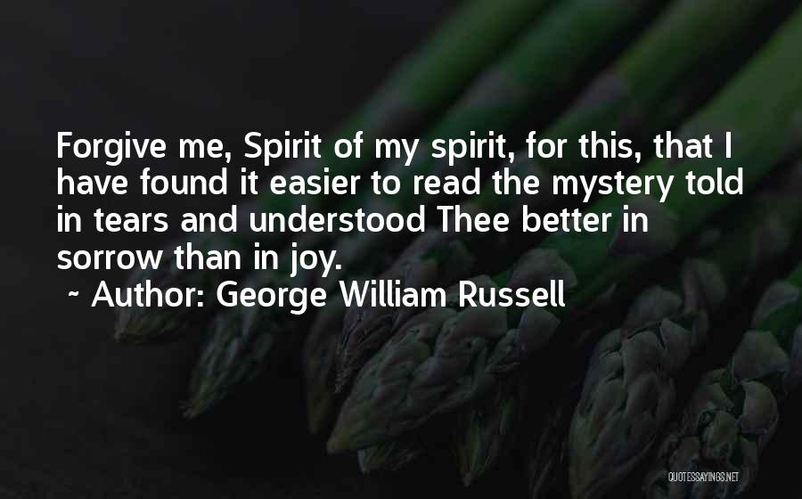 George William Russell Quotes: Forgive Me, Spirit Of My Spirit, For This, That I Have Found It Easier To Read The Mystery Told In