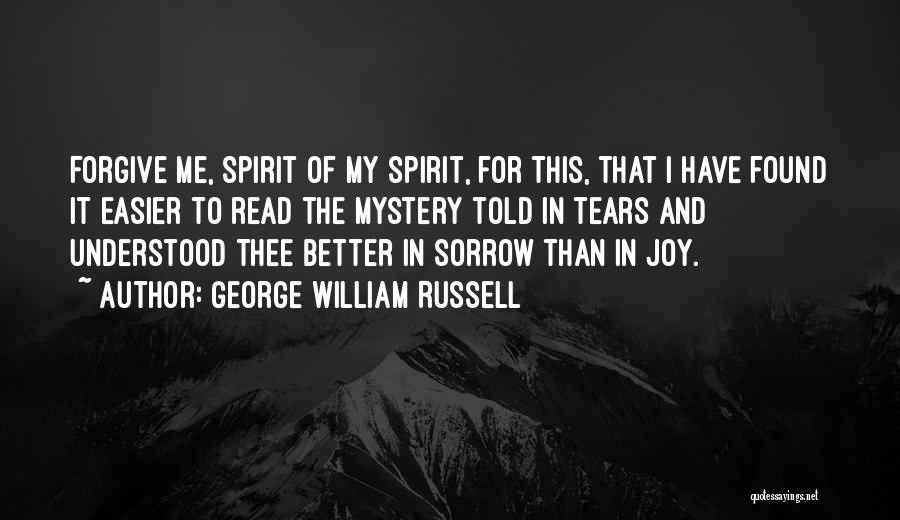 George William Russell Quotes: Forgive Me, Spirit Of My Spirit, For This, That I Have Found It Easier To Read The Mystery Told In