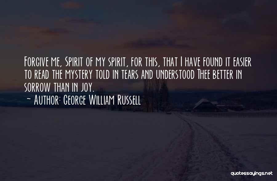 George William Russell Quotes: Forgive Me, Spirit Of My Spirit, For This, That I Have Found It Easier To Read The Mystery Told In