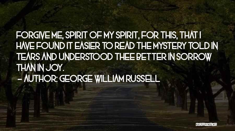 George William Russell Quotes: Forgive Me, Spirit Of My Spirit, For This, That I Have Found It Easier To Read The Mystery Told In
