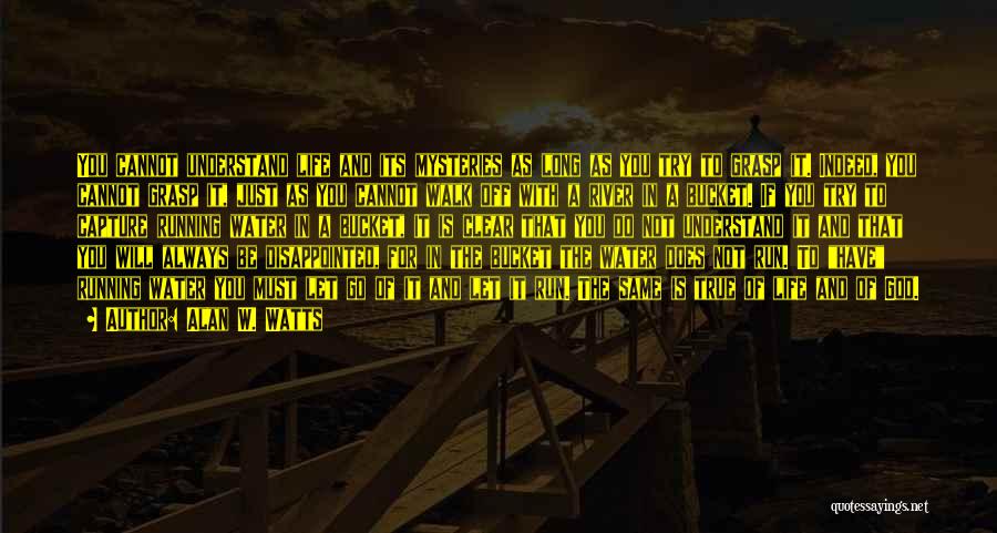 Alan W. Watts Quotes: You Cannot Understand Life And Its Mysteries As Long As You Try To Grasp It. Indeed, You Cannot Grasp It,