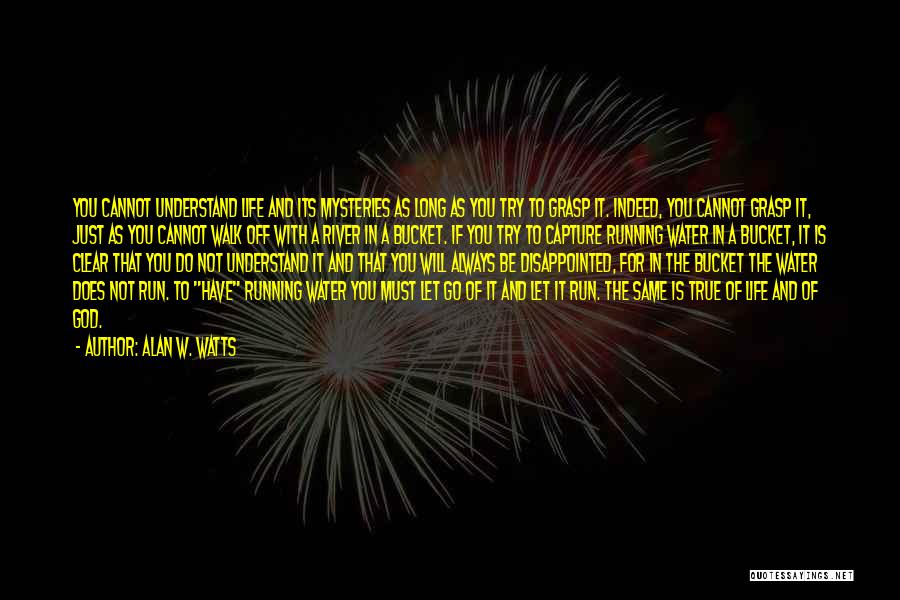 Alan W. Watts Quotes: You Cannot Understand Life And Its Mysteries As Long As You Try To Grasp It. Indeed, You Cannot Grasp It,