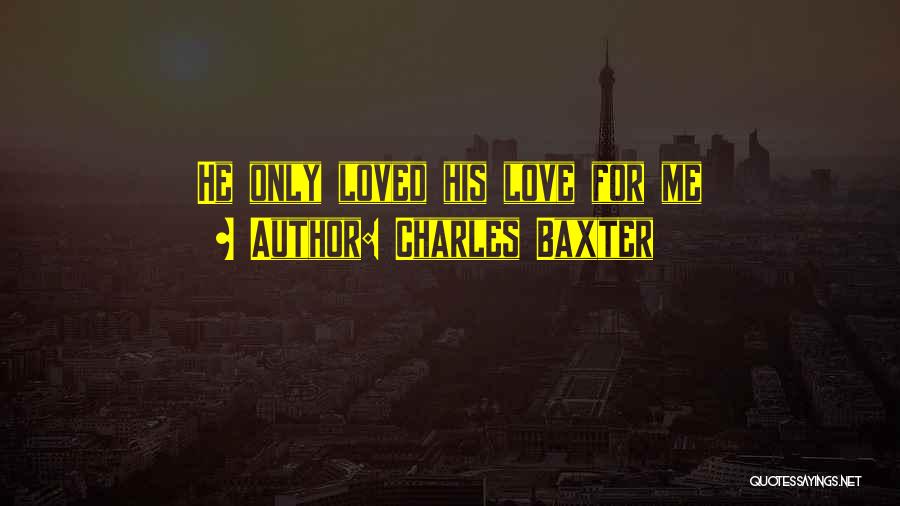 Charles Baxter Quotes: He Only Loved His Love For Me