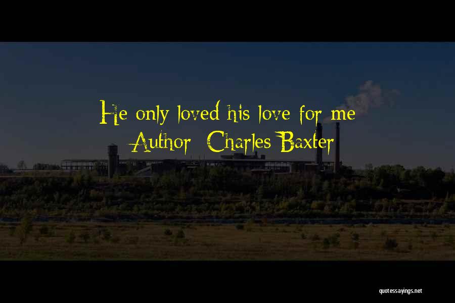 Charles Baxter Quotes: He Only Loved His Love For Me