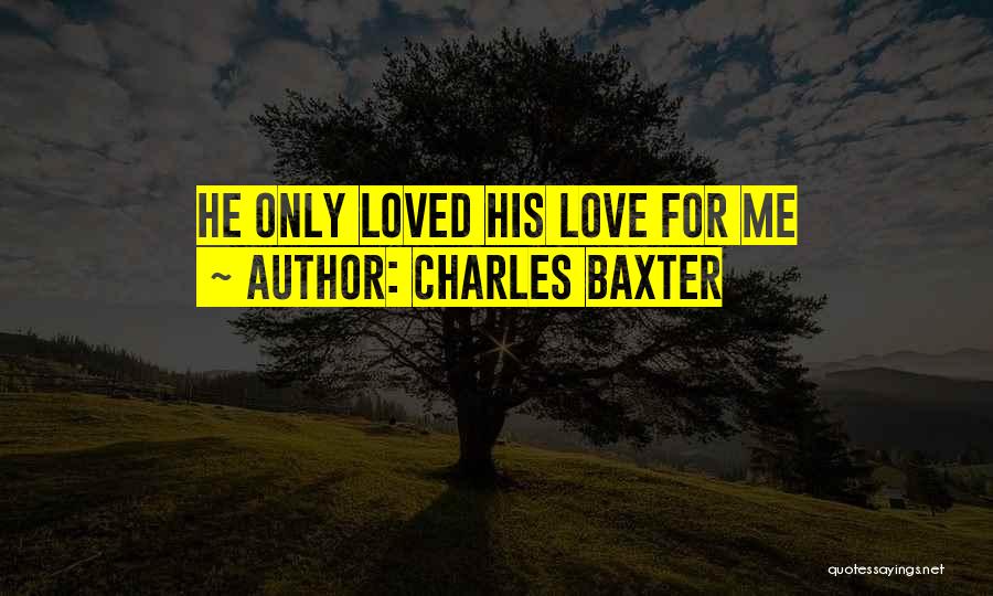 Charles Baxter Quotes: He Only Loved His Love For Me