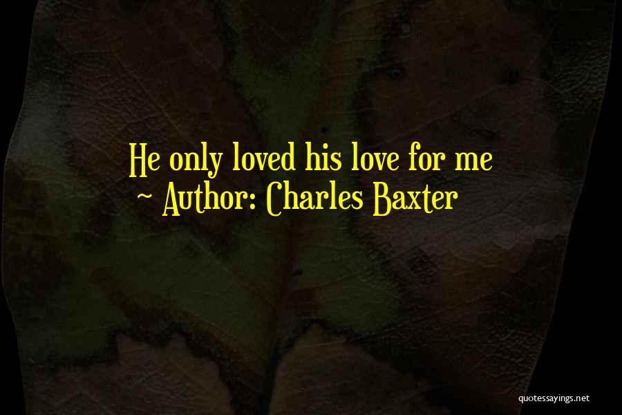 Charles Baxter Quotes: He Only Loved His Love For Me