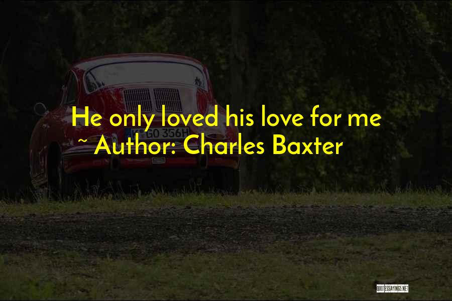 Charles Baxter Quotes: He Only Loved His Love For Me