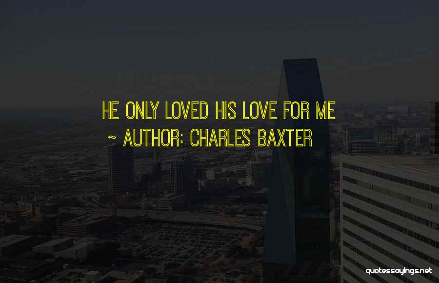 Charles Baxter Quotes: He Only Loved His Love For Me