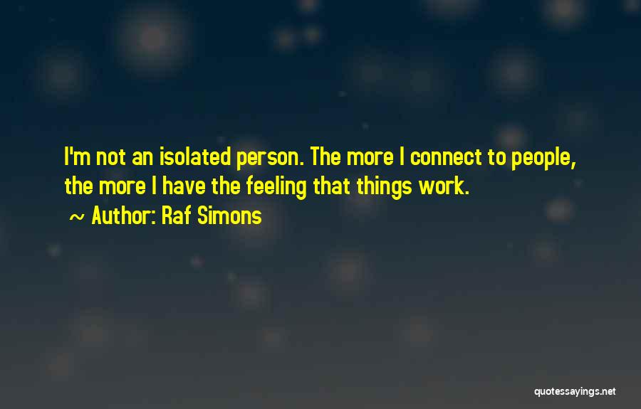 Raf Simons Quotes: I'm Not An Isolated Person. The More I Connect To People, The More I Have The Feeling That Things Work.