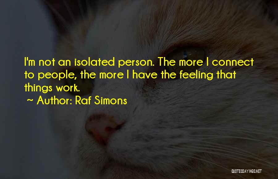 Raf Simons Quotes: I'm Not An Isolated Person. The More I Connect To People, The More I Have The Feeling That Things Work.