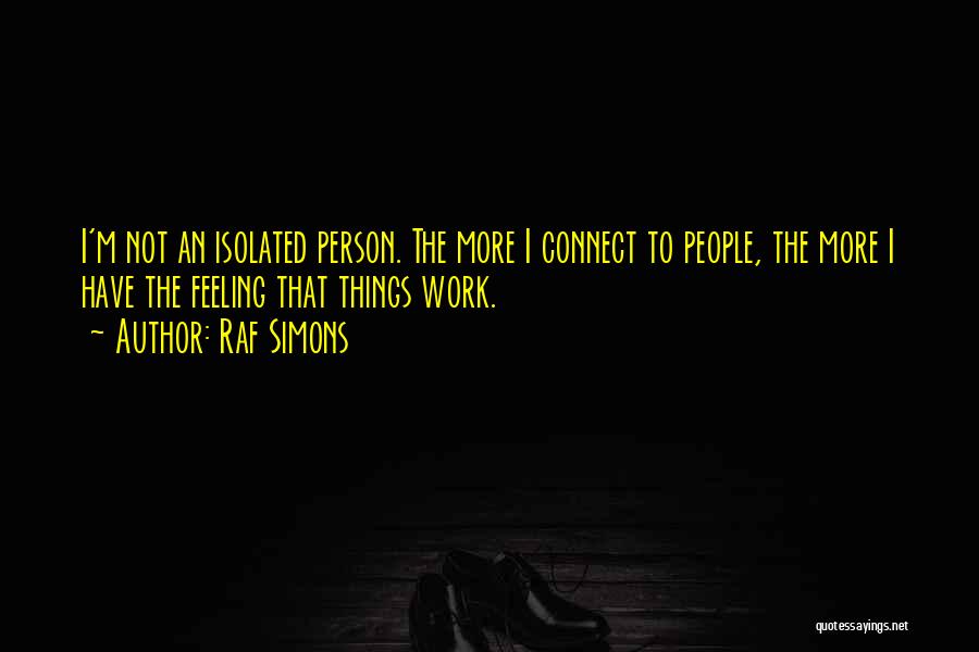 Raf Simons Quotes: I'm Not An Isolated Person. The More I Connect To People, The More I Have The Feeling That Things Work.