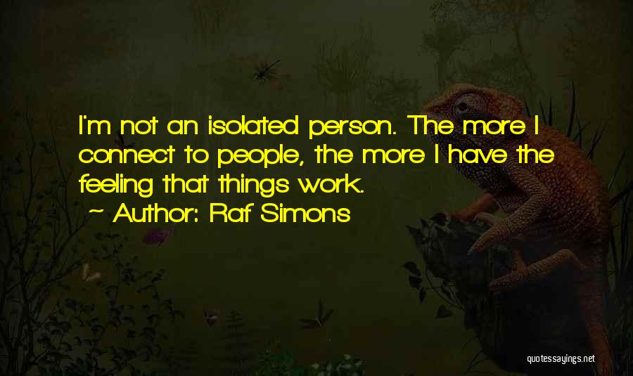 Raf Simons Quotes: I'm Not An Isolated Person. The More I Connect To People, The More I Have The Feeling That Things Work.