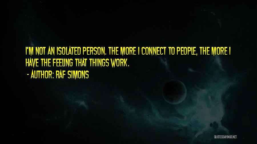 Raf Simons Quotes: I'm Not An Isolated Person. The More I Connect To People, The More I Have The Feeling That Things Work.