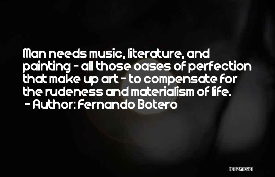 Fernando Botero Quotes: Man Needs Music, Literature, And Painting - All Those Oases Of Perfection That Make Up Art - To Compensate For