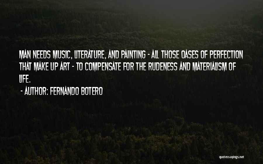 Fernando Botero Quotes: Man Needs Music, Literature, And Painting - All Those Oases Of Perfection That Make Up Art - To Compensate For