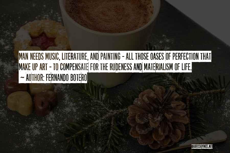 Fernando Botero Quotes: Man Needs Music, Literature, And Painting - All Those Oases Of Perfection That Make Up Art - To Compensate For