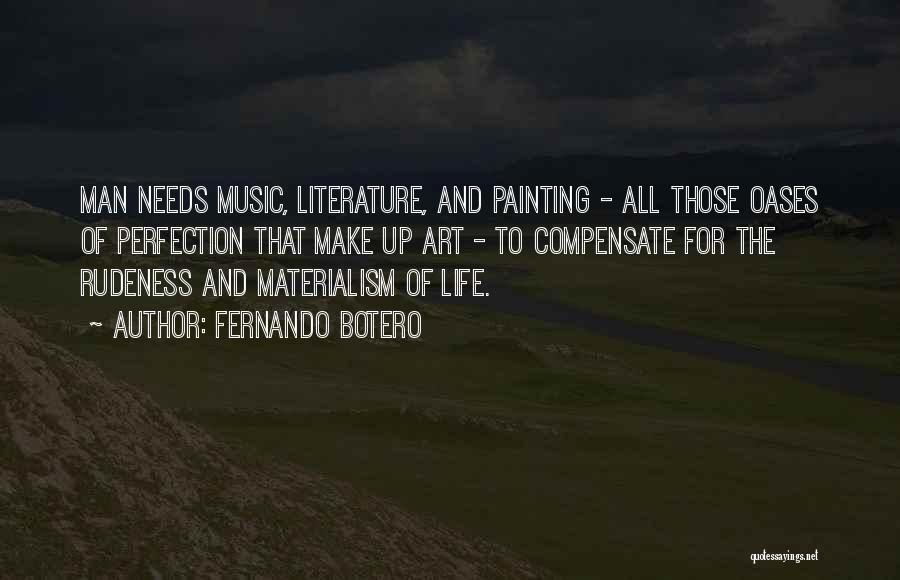 Fernando Botero Quotes: Man Needs Music, Literature, And Painting - All Those Oases Of Perfection That Make Up Art - To Compensate For