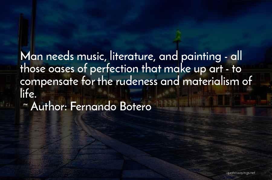 Fernando Botero Quotes: Man Needs Music, Literature, And Painting - All Those Oases Of Perfection That Make Up Art - To Compensate For