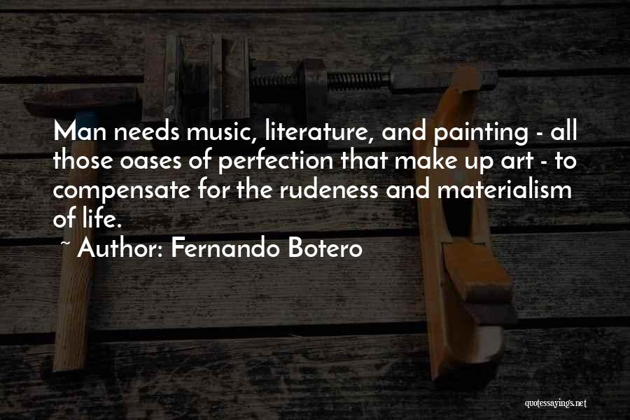 Fernando Botero Quotes: Man Needs Music, Literature, And Painting - All Those Oases Of Perfection That Make Up Art - To Compensate For