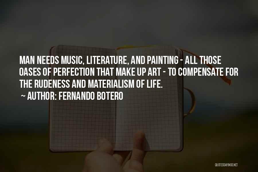 Fernando Botero Quotes: Man Needs Music, Literature, And Painting - All Those Oases Of Perfection That Make Up Art - To Compensate For