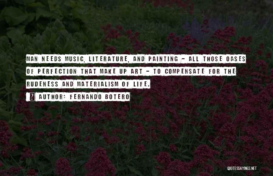 Fernando Botero Quotes: Man Needs Music, Literature, And Painting - All Those Oases Of Perfection That Make Up Art - To Compensate For