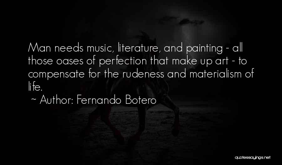 Fernando Botero Quotes: Man Needs Music, Literature, And Painting - All Those Oases Of Perfection That Make Up Art - To Compensate For