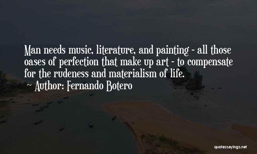 Fernando Botero Quotes: Man Needs Music, Literature, And Painting - All Those Oases Of Perfection That Make Up Art - To Compensate For