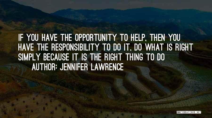 Jennifer Lawrence Quotes: If You Have The Opportunity To Help, Then You Have The Responsibility To Do It, Do What Is Right Simply